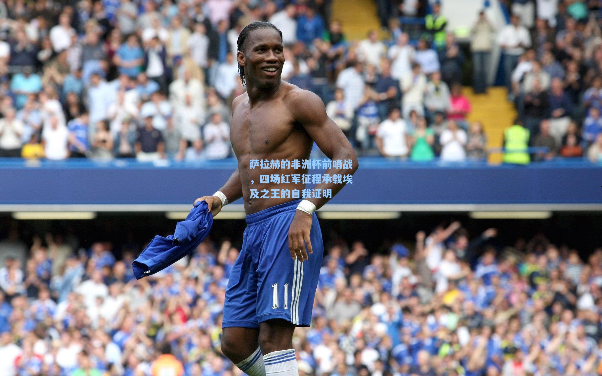 萨拉赫的非洲杯前哨战，四场红军征程承载埃及之王的自我证明